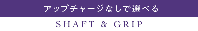アップチャージなしで選べる。 Shaft & Grip