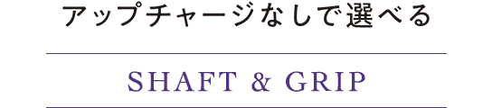アップチャージなしで選べる。 Shaft & Grip